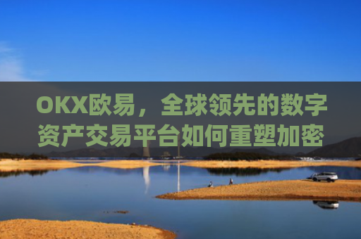 OKX欧易,全球领先的数字资产交易平台如何重塑加密货币生态_okx殴易是合法的吗