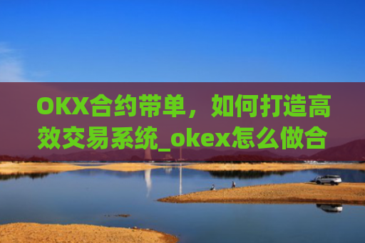 OKX合约带单,如何打造高效交易系统_okex怎么做合约交易