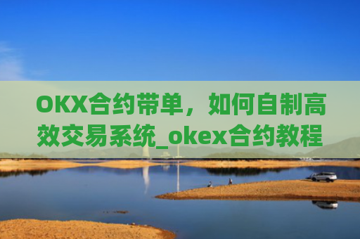 OKX合约带单,如何自制高效交易系统_okex合约教程