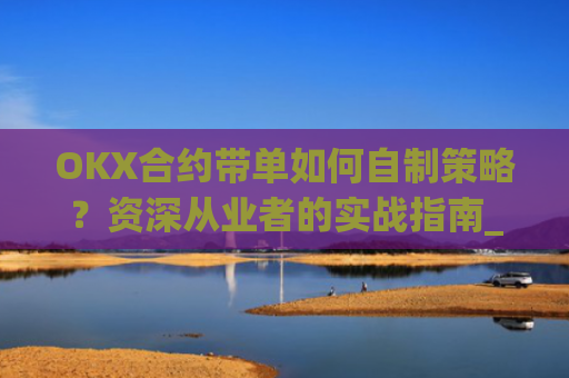 OKX合约带单如何自制策略?资深从业者的实战指南_ok合约教程