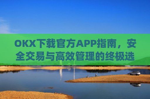 OKX下载官方APP指南,安全交易与高效管理的终极选择_okX下载官方APP