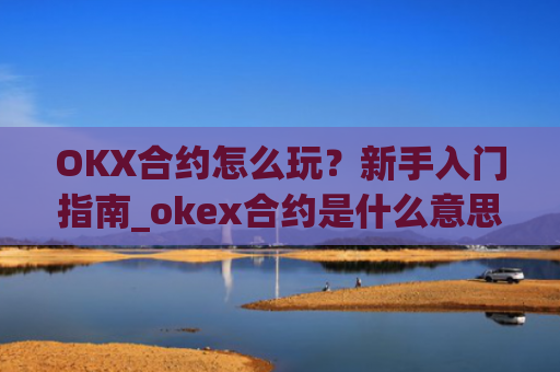 OKX合约怎么玩?新手入门指南_okex合约是什么意思