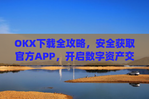 OKX下载全攻略,安全获取官方APP,开启数字资产交易之旅_okX官网下载