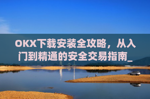 OKX下载安装全攻略,从入门到精通的安全交易指南_ok 下载