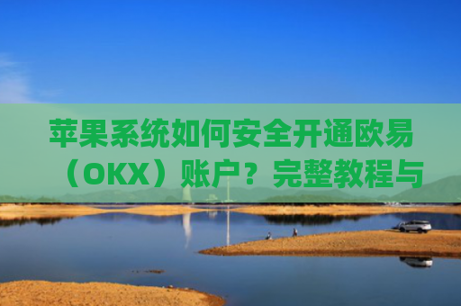 苹果系统如何安全开通欧易(OKX)账户?完整教程与注意事项_