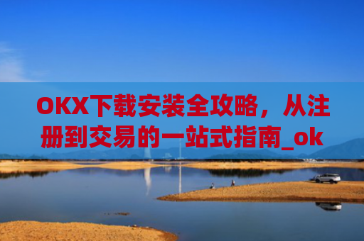 OKX下载安装全攻略，从注册到交易的一站式指南_okex-android.apk.1.1.1