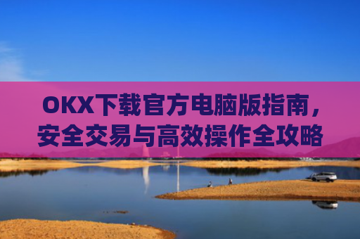 OKX下载官方电脑版指南，安全交易与高效操作全攻略_ok 下载