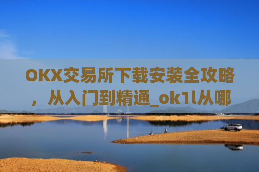 OKX交易所下载安装全攻略，从入门到精通_ok1l从哪下载