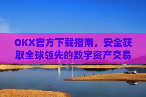 OKX官方下载指南,安全获取全球领先的数字资产交易平台_OkX官方下载苹果