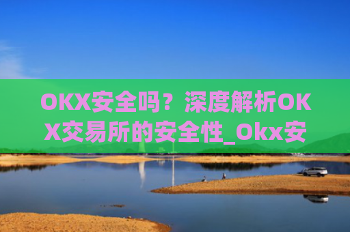 OKX安全吗?深度解析OKX交易所的安全性_Okx安全吗?