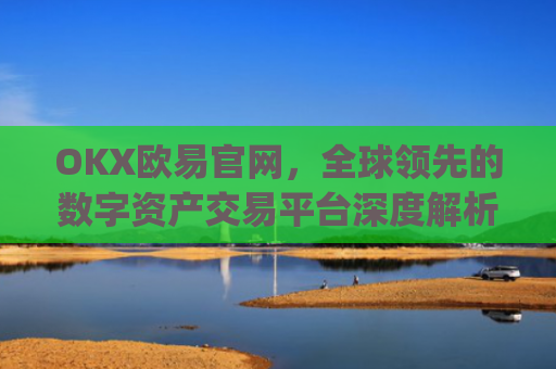OKX欧易官网,全球领先的数字资产交易平台深度解析_okx交易平台官网入口