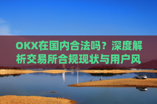 OKX在国内合法吗?深度解析交易所合规现状与用户风险_okex是国内还是国外