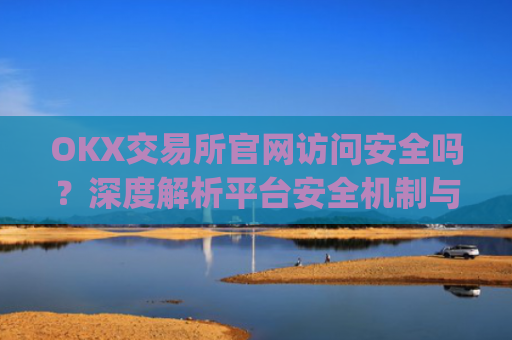 OKX交易所官网访问安全吗？深度解析平台安全机制与用户防护指南_ok交易所 官网