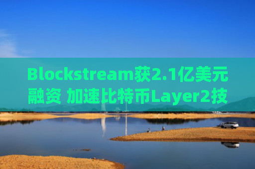 Blockstream获2.1亿美元融资 加速比特币Layer2技术与挖矿业务发展