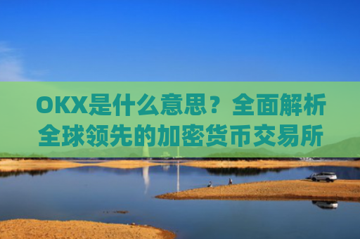 OKX是什么意思？全面解析全球领先的加密货币交易所_ok 是啥意思