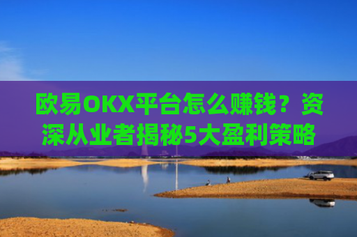 欧易OKX平台怎么赚钱?资深从业者揭秘5大盈利策略_