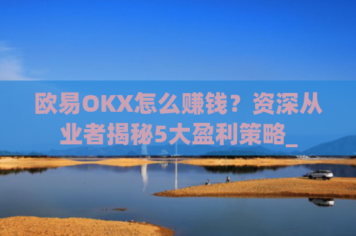 欧易OKX怎么赚钱?资深从业者揭秘5大盈利策略_