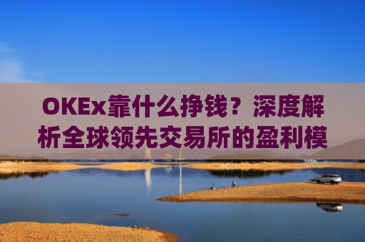 OKEx靠什么挣钱？深度解析全球领先交易所的盈利模式_okex什么平台