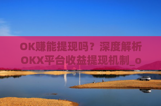 OK赚能提现吗?深度解析OKX平台收益提现机制_ok赚真的可以赚钱吗