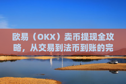 欧易(OKX)卖币提现全攻略,从交易到法币到账的完整指南_