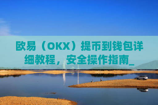 欧易(OKX)提币到钱包详细教程,安全操作指南_