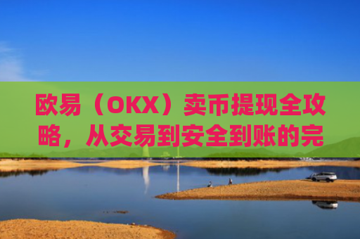 欧易(OKX)卖币提现全攻略,从交易到安全到账的完整指南_