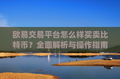 欧易交易平台怎么样买卖比特币?全面解析与操作指南_