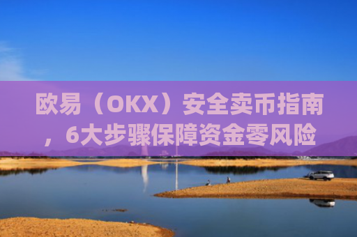 欧易（OKX）安全卖币指南，6大步骤保障资金零风险_