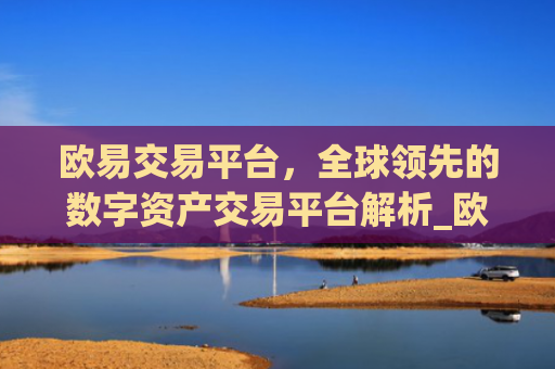 欧易交易平台,全球领先的数字资产交易平台解析_欧 易交易所app官网