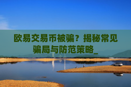 欧易交易币被骗?揭秘常见骗局与防范策略_