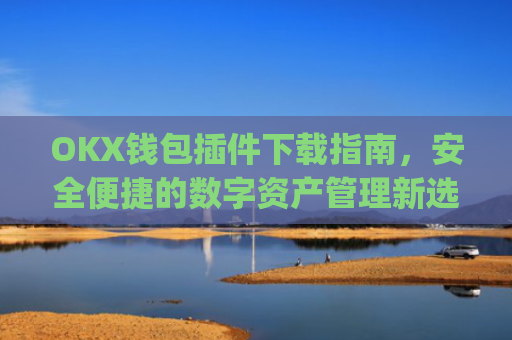 OKX钱包插件下载指南，安全便捷的数字资产管理新选择_ok钱包app