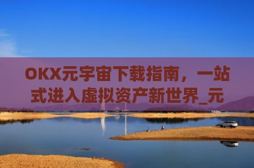 OKX元宇宙下载指南,一站式进入虚拟资产新世界_元宇宙app下载