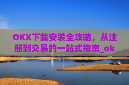 OKX下载安装全攻略,从注册到交易的一站式指南_ok 下载