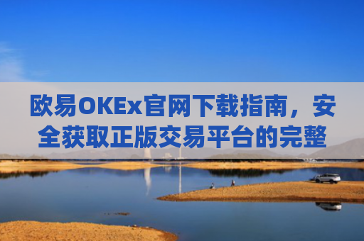 欧易OKEx官网下载指南，安全获取正版交易平台的完整教程_