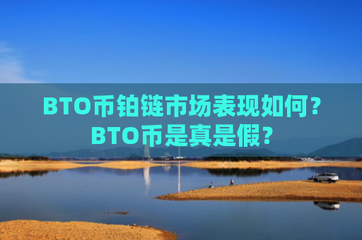 BTO币铂链市场表现如何？BTO币是真是假？