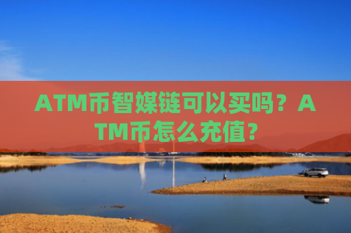 ATM币智媒链可以买吗？ATM币怎么充值？