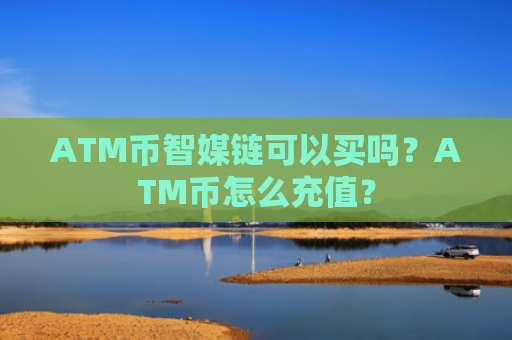 ATM币智媒链可以买吗？ATM币怎么充值？