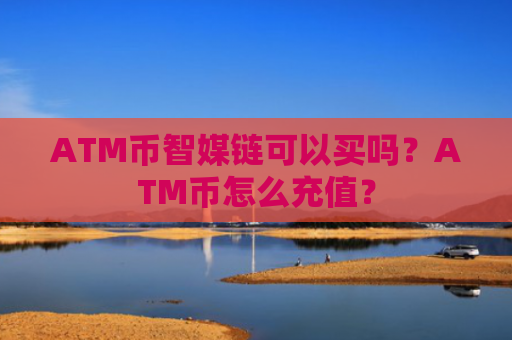 ATM币智媒链可以买吗？ATM币怎么充值？
