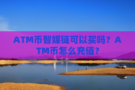 ATM币智媒链可以买吗？ATM币怎么充值？