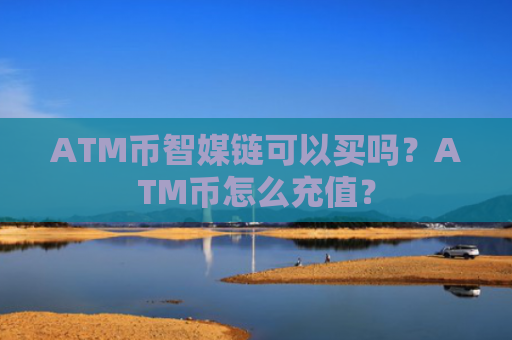 ATM币智媒链可以买吗？ATM币怎么充值？