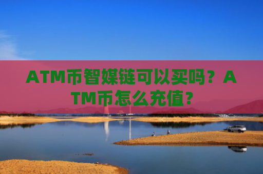 ATM币智媒链可以买吗？ATM币怎么充值？