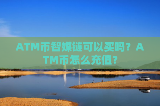 ATM币智媒链可以买吗？ATM币怎么充值？