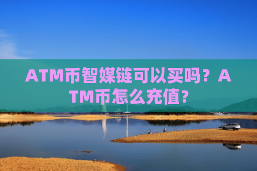 ATM币智媒链可以买吗？ATM币怎么充值？