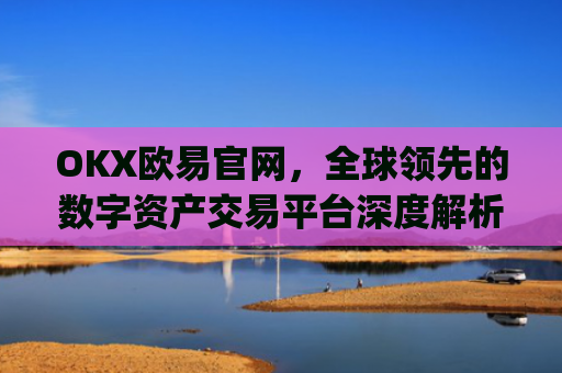 OKX欧易官网,全球领先的数字资产交易平台深度解析_okx交易平台官网入口