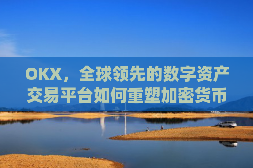 OKX,全球领先的数字资产交易平台如何重塑加密货币生态_okx交易所app