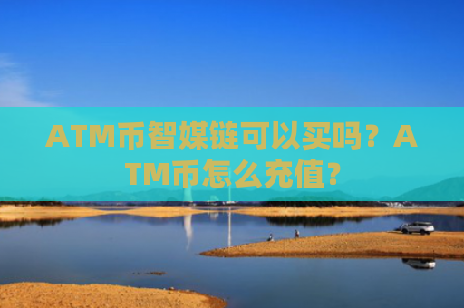 ATM币智媒链可以买吗？ATM币怎么充值？