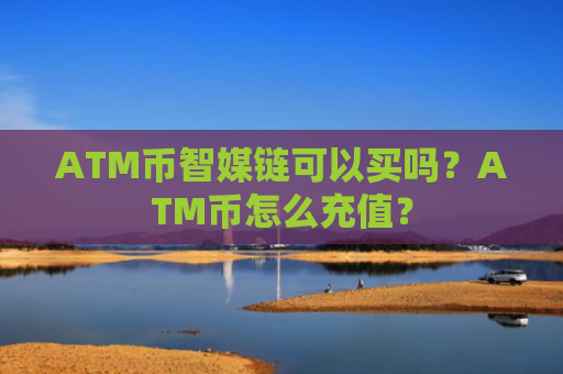 ATM币智媒链可以买吗？ATM币怎么充值？