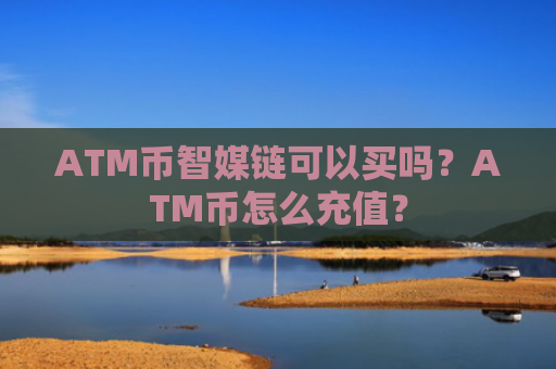 ATM币智媒链可以买吗？ATM币怎么充值？
