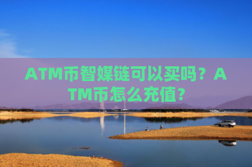 ATM币智媒链可以买吗？ATM币怎么充值？