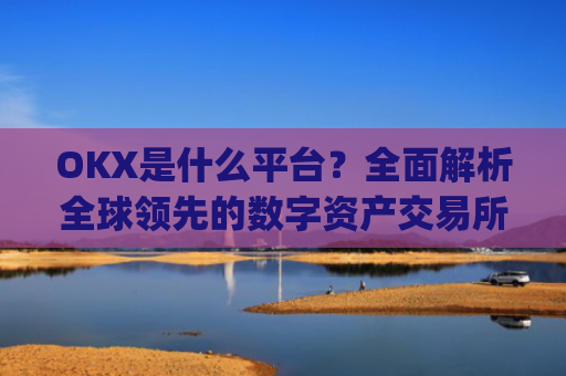 OKX是什么平台?全面解析全球领先的数字资产交易所_okx是什么平台可以交易吗